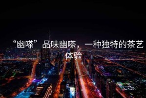 “幽嗏”品味幽嗏，一種獨(dú)特的茶藝體驗(yàn)