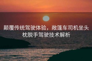 顛覆傳統(tǒng)駕駛體驗(yàn)，敞篷車(chē)司機(jī)坐頭枕脫手駕駛技術(shù)解析