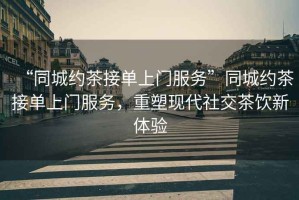 “同城約茶接單上門服務(wù)”同城約茶接單上門服務(wù)，重塑現(xiàn)代社交茶飲新體驗(yàn)