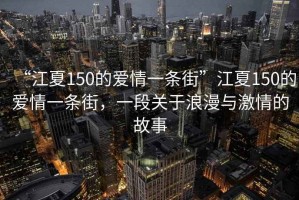 “江夏150的愛情一條街”江夏150的愛情一條街，一段關于浪漫與激情的故事