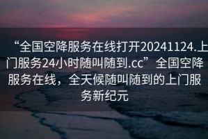 “全國空降服務在線打開20241124.上門服務24小時隨叫隨到.cc”全國空降服務在線，全天候隨叫隨到的上門服務新紀元
