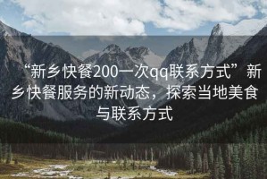 “新鄉(xiāng)快餐200一次qq聯(lián)系方式”新鄉(xiāng)快餐服務(wù)的新動態(tài)，探索當(dāng)?shù)孛朗撑c聯(lián)系方式