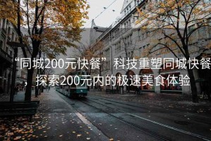 “同城200元快餐”科技重塑同城快餐，探索200元內的極速美食體驗