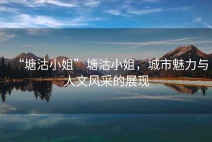 “塘沽小姐”塘沽小姐，城市魅力與人文風(fēng)采的展現(xiàn)