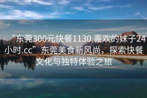 “東莞300元快餐1130.喜歡的妹子24小時(shí).cc”東莞美食新風(fēng)尚，探索快餐文化與獨(dú)特體驗(yàn)之旅