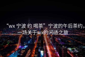 “wx 寧波 約 喝茶”寧波的午后茶約，一場關(guān)于wx的閑適之旅