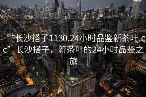 “長沙搭子1130.24小時品鑒新茶葉.cc”長沙搭子，新茶葉的24小時品鑒之旅