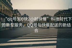 “qq號(hào)300塊2小時(shí)快餐”科技時(shí)代下的新型服務(wù)，QQ號(hào)與快餐配送的新結(jié)合