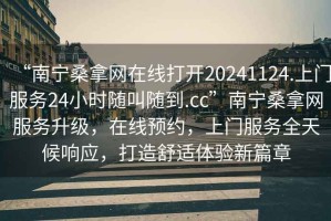“南寧桑拿網(wǎng)在線打開20241124.上門服務(wù)24小時(shí)隨叫隨到.cc”南寧桑拿網(wǎng)服務(wù)升級(jí)，在線預(yù)約，上門服務(wù)全天候響應(yīng)，打造舒適體驗(yàn)新篇章