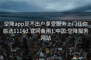 空降app足不出戶享受服務(wù)上門任你挑選1114d.官網(wǎng)備用1.中國:空降服務(wù)網(wǎng)站