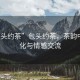 “包頭約茶”包頭約茶，茶韻中的文化與情感交流