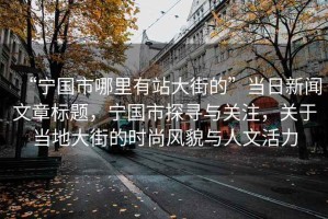 “寧國(guó)市哪里有站大街的”當(dāng)日新聞文章標(biāo)題，寧國(guó)市探尋與關(guān)注，關(guān)于當(dāng)?shù)卮蠼值臅r(shí)尚風(fēng)貌與人文活力