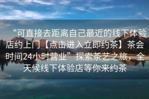 “可直接去距離自己最近的線下體驗店約上門【點擊進(jìn)入立即約茶】茶會時間24小時營業(yè)”探索茶藝之旅，全天候線下體驗店等你來約茶