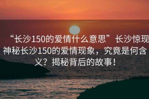 “長(zhǎng)沙150的愛(ài)情什么意思”長(zhǎng)沙驚現(xiàn)神秘長(zhǎng)沙150的愛(ài)情現(xiàn)象，究竟是何含義？揭秘背后的故事！