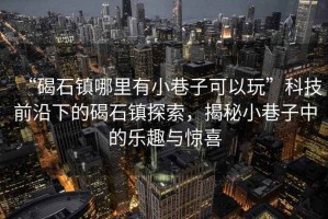 “碣石鎮(zhèn)哪里有小巷子可以玩”科技前沿下的碣石鎮(zhèn)探索，揭秘小巷子中的樂趣與驚喜