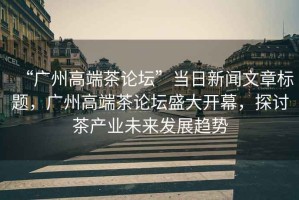“廣州高端茶論壇”當(dāng)日新聞文章標(biāo)題，廣州高端茶論壇盛大開幕，探討茶產(chǎn)業(yè)未來發(fā)展趨勢