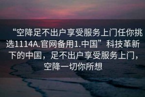 “空降足不出戶享受服務(wù)上門任你挑選1114A.官網(wǎng)備用1.中國”科技革新下的中國，足不出戶享受服務(wù)上門，空降一切你所想