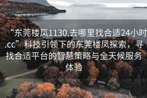 “東莞樓鳳1130.去哪里找合適24小時(shí).cc”科技引領(lǐng)下的東莞樓鳳探索，尋找合適平臺(tái)的智慧策略與全天候服務(wù)體驗(yàn)