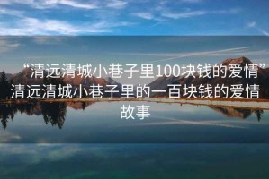 “清遠(yuǎn)清城小巷子里100塊錢的愛(ài)情”清遠(yuǎn)清城小巷子里的一百塊錢的愛(ài)情故事