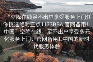 “空降在線足不出戶享受服務(wù)上門任你挑選絕對正點1123BBA.官網(wǎng)備用1.中國”空降在線，足不出戶享受多元化服務(wù)上門，官網(wǎng)備用1.中國的新時代服務(wù)體驗