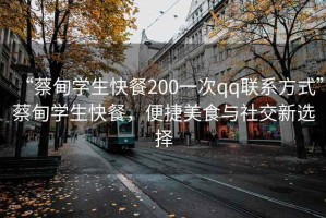 “蔡甸學(xué)生快餐200一次qq聯(lián)系方式”蔡甸學(xué)生快餐，便捷美食與社交新選擇
