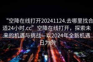 “空降在線打開20241124.去哪里找合適24小時.cc”空降在線打開，探索未來的機(jī)遇與挑戰(zhàn)—以2024年全新機(jī)遇日為例