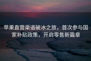 蘋果直營渠道破冰之旅，首次參與國家補貼政策，開啟零售新篇章