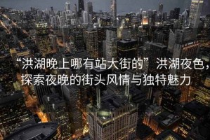“洪湖晚上哪有站大街的”洪湖夜色，探索夜晚的街頭風(fēng)情與獨(dú)特魅力
