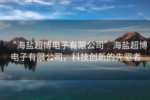 “海鹽超博電子有限公司”海鹽超博電子有限公司，科技創(chuàng)新的先驅(qū)者