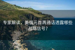 專(zhuān)家解讀，美俄元首再通話透露哪些戰(zhàn)略信號(hào)？