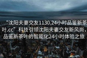“沈陽夫妻交友1130.24小時品鑒新茶葉.cc”科技引領(lǐng)沈陽夫妻交友新風(fēng)尚，品鑒新茶葉的智能化24小時體驗之旅