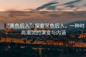 “黑色后入”探索黑色后入，一種時尚潮流的演變與內(nèi)涵