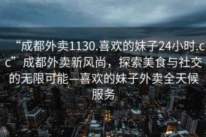 “成都外賣1130.喜歡的妹子24小時(shí).cc”成都外賣新風(fēng)尚，探索美食與社交的無(wú)限可能—喜歡的妹子外賣全天候服務(wù)