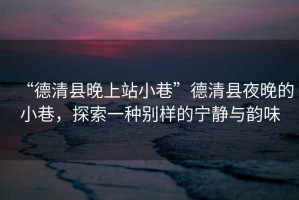 “德清縣晚上站小巷”德清縣夜晚的小巷，探索一種別樣的寧?kù)o與韻味