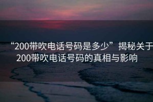 “200帶吹電話號碼是多少”揭秘關(guān)于200帶吹電話號碼的真相與影響