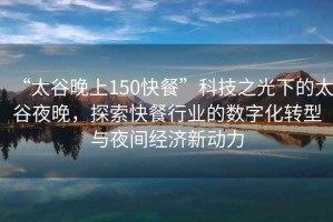 “太谷晚上150快餐”科技之光下的太谷夜晚，探索快餐行業(yè)的數(shù)字化轉(zhuǎn)型與夜間經(jīng)濟(jì)新動(dòng)力