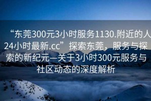 “東莞300元3小時服務(wù)1130.附近的人24小時最新.cc”探索東莞，服務(wù)與探索的新紀(jì)元—關(guān)于3小時300元服務(wù)與社區(qū)動態(tài)的深度解析