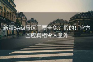 新疆5A級景區(qū)門票全免？假的！官方回應(yīng)真相令人意外
