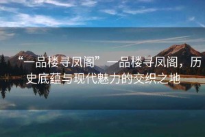“一品樓尋鳳閣”一品樓尋鳳閣，歷史底蘊(yùn)與現(xiàn)代魅力的交織之地