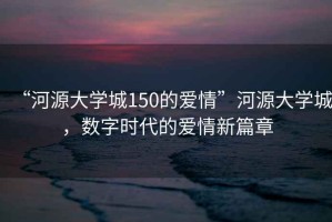“河源大學(xué)城150的愛(ài)情”河源大學(xué)城，數(shù)字時(shí)代的愛(ài)情新篇章