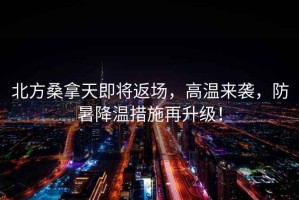 北方桑拿天即將返場，高溫來襲，防暑降溫措施再升級！