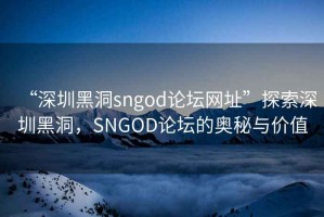 “深圳黑洞sngod論壇網(wǎng)址”探索深圳黑洞，SNGOD論壇的奧秘與價值