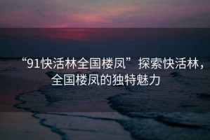 “91快活林全國樓鳳”探索快活林，全國樓鳳的獨(dú)特魅力