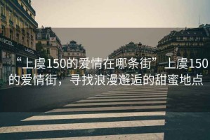 “上虞150的愛(ài)情在哪條街”上虞150的愛(ài)情街，尋找浪漫邂逅的甜蜜地點(diǎn)