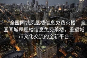 “全國同城鳳凰樓信息免費(fèi)茶樓”全國同城鳳凰樓信息免費(fèi)茶樓，重塑城市文化交流的全新平臺