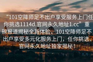 “101空降師足不出戶享受服務(wù)上門任你挑選1114d.官網(wǎng)永久地址1.cc”重磅報道揭秘全新體驗(yàn)，101空降師足不出戶享受多元化服務(wù)上門，任你挑選，官網(wǎng)永久地址獨(dú)家揭秘！