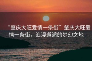 “肇慶大旺愛情一條街”肇慶大旺愛情一條街，浪漫邂逅的夢幻之地