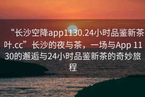 “長沙空降app1130.24小時(shí)品鑒新茶葉.cc”長沙的夜與茶，一場(chǎng)與App 1130的邂逅與24小時(shí)品鑒新茶的奇妙旅程