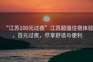 “江蘇100元過夜”江蘇超值住宿體驗，百元過夜，盡享舒適與便利