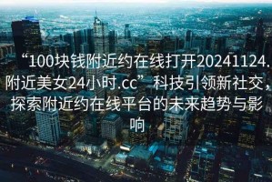 “100塊錢附近約在線打開20241124.附近美女24小時(shí).cc”科技引領(lǐng)新社交，探索附近約在線平臺的未來趨勢與影響